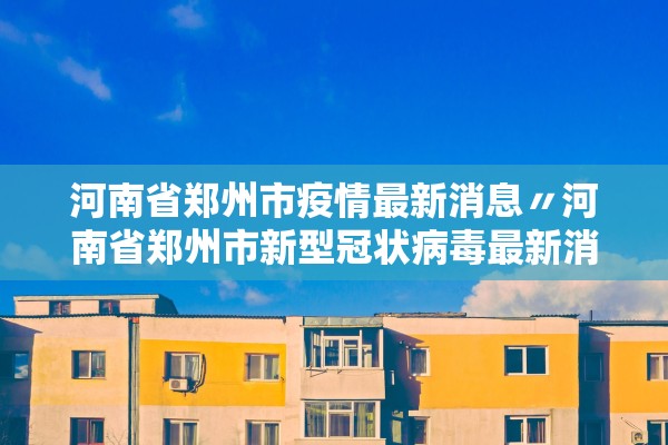 河南省郑州市疫情最新消息〃河南省郑州市新型冠状病毒最新消息