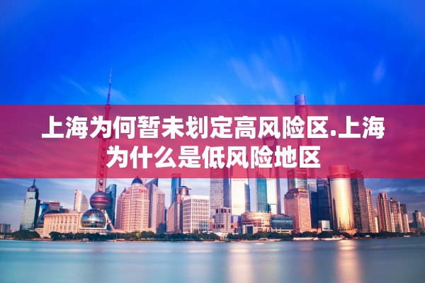 上海为何暂未划定高风险区.上海为什么是低风险地区