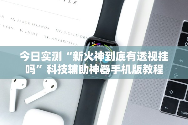 今日实测“新火神到底有透视挂吗”科技辅助神器手机版教程