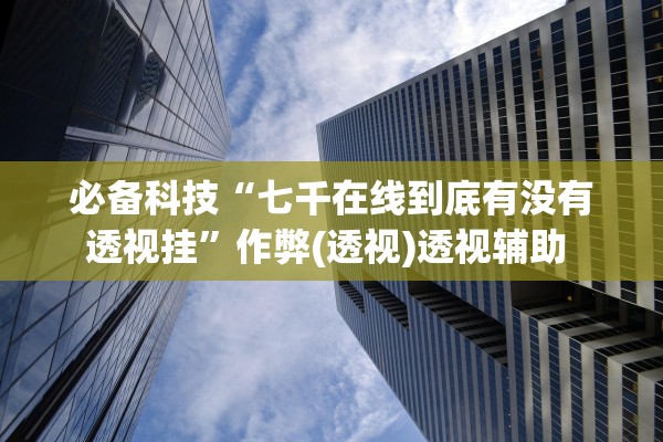 必备科技“七千在线到底有没有透视挂	”作弊(透视)透视辅助 