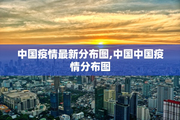 中国疫情最新分布图,中国中国疫情分布图