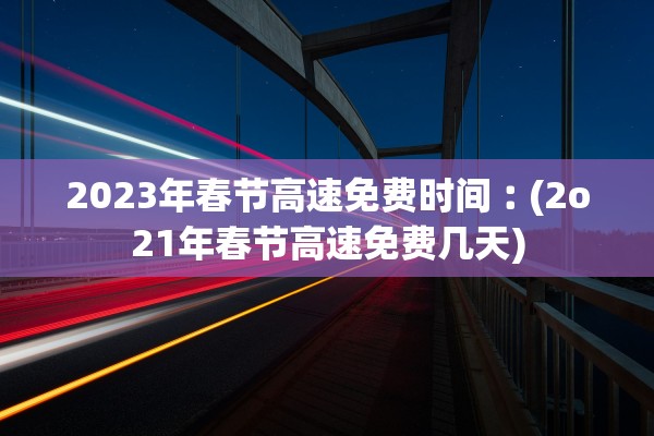 2023年春节高速免费时间︰(2o21年春节高速免费几天)
