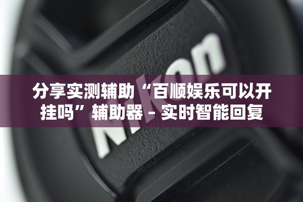 分享实测辅助“百顺娱乐可以开挂吗”辅助器 – 实时智能回复