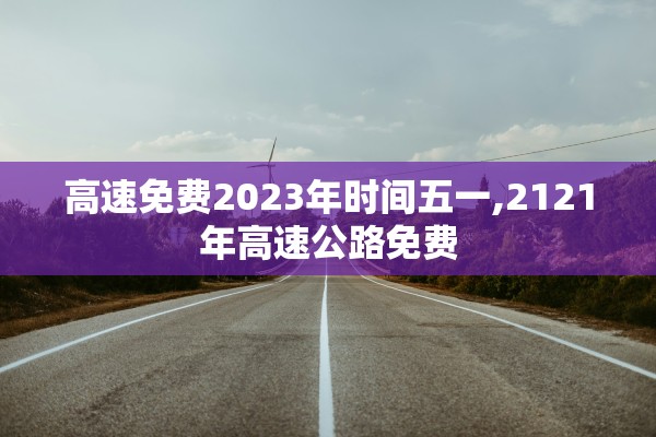 高速免费2023年时间五一,2121年高速公路免费