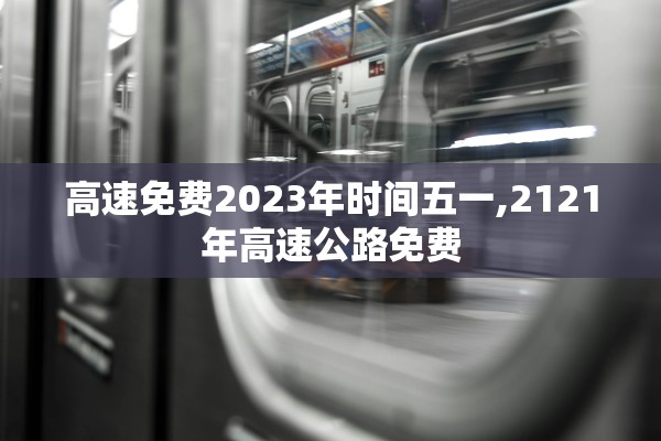高速免费2023年时间五一,2121年高速公路免费