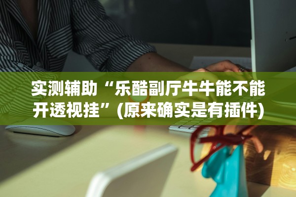 实测辅助“乐酷副厅牛牛能不能开透视挂”(原来确实是有插件)