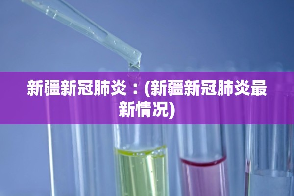 新疆新冠肺炎︰(新疆新冠肺炎最新情况)