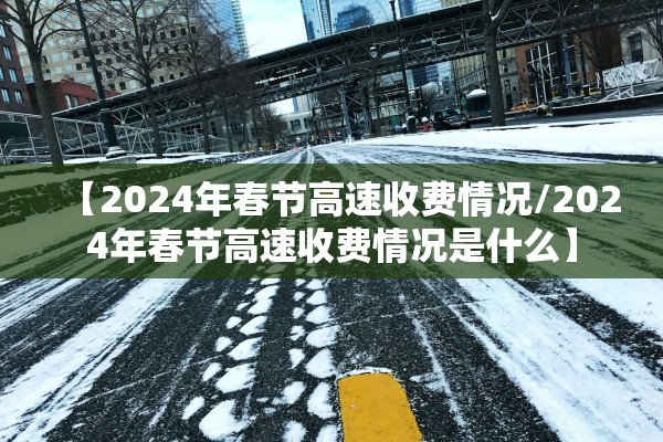 【2024年春节高速收费情况/2024年春节高速收费情况是什么】