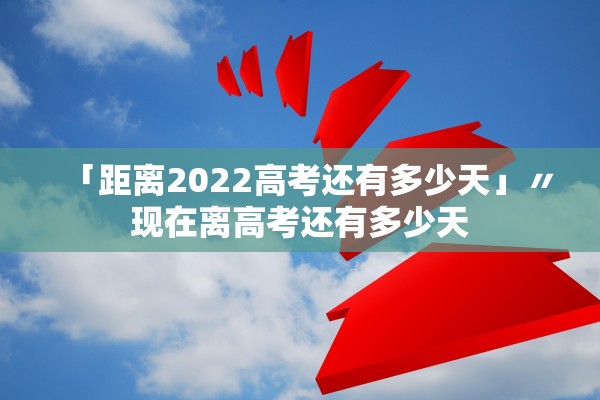 「距离2022高考还有多少天」〃现在离高考还有多少天
