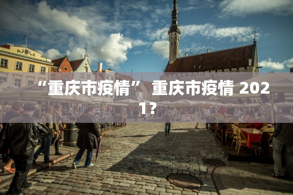 “重庆市疫情	” 重庆市疫情 2021？