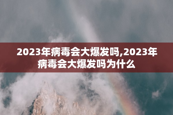 2023年病毒会大爆发吗,2023年病毒会大爆发吗为什么