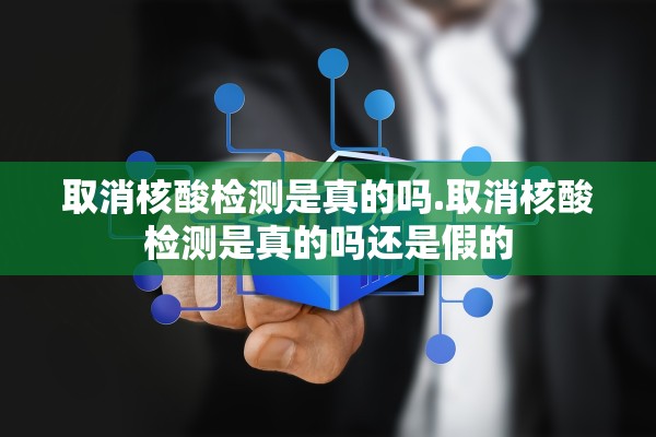 取消核酸检测是真的吗.取消核酸检测是真的吗还是假的