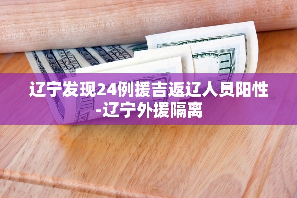 辽宁发现24例援吉返辽人员阳性-辽宁外援隔离