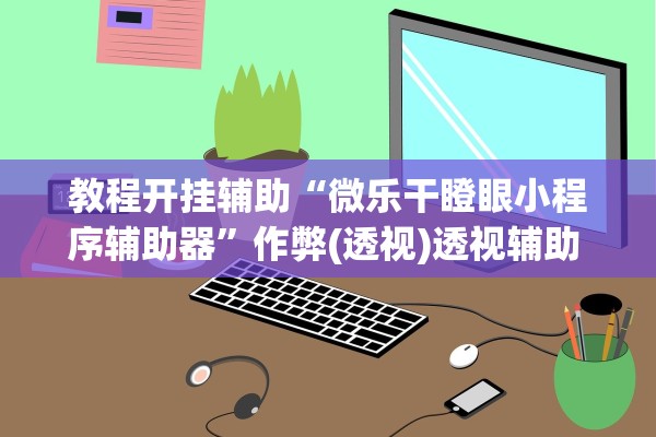 教程开挂辅助“微乐干瞪眼小程序辅助器”作弊(透视)透视辅助 