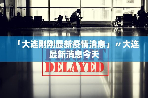 「大连刚刚最新疫情消息」〃大连最新消息今天