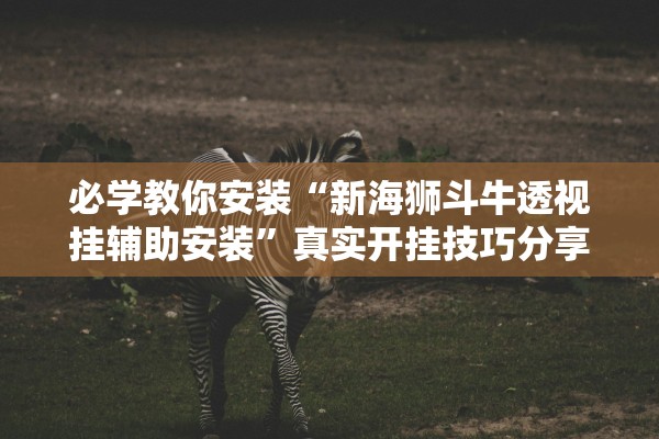 必学教你安装“新海狮斗牛透视挂辅助安装	”真实开挂技巧分享