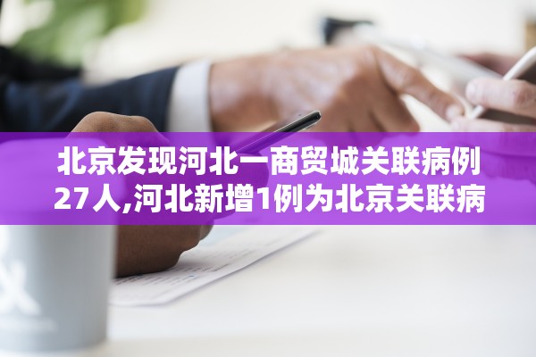 北京发现河北一商贸城关联病例27人,河北新增1例为北京关联病例密接