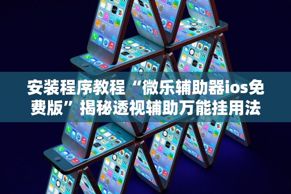 安装程序教程“微乐辅助器ios免费版	”揭秘透视辅助万能挂用法