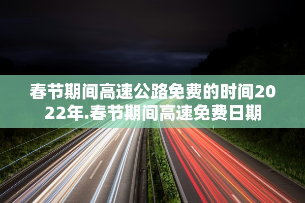 春节期间高速公路免费的时间2022年.春节期间高速免费日期