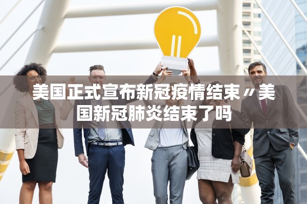 美国正式宣布新冠疫情结束〃美国新冠肺炎结束了吗