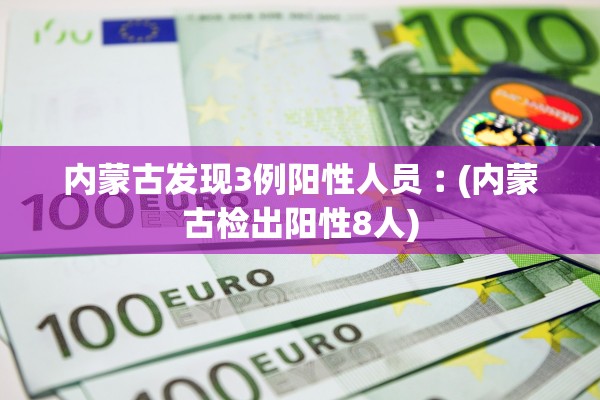 内蒙古发现3例阳性人员︰(内蒙古检出阳性8人)