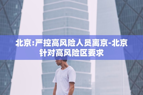 北京:严控高风险人员离京-北京针对高风险区要求
