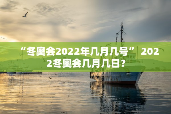 “冬奥会2022年几月几号” 2022冬奥会几月几日？