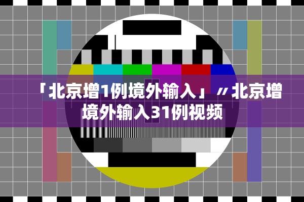 「北京增1例境外输入」〃北京增境外输入31例视频