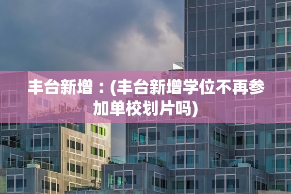 丰台新增︰(丰台新增学位不再参加单校划片吗)