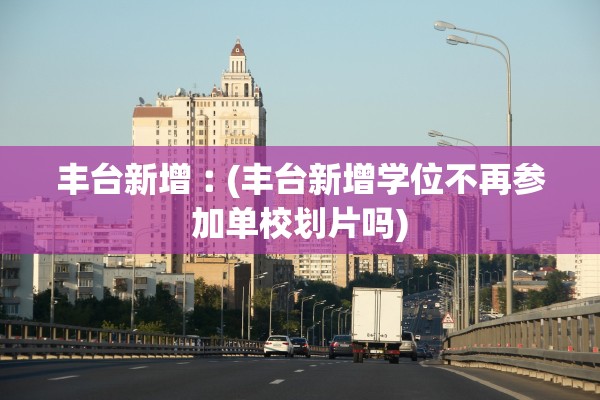 丰台新增︰(丰台新增学位不再参加单校划片吗)