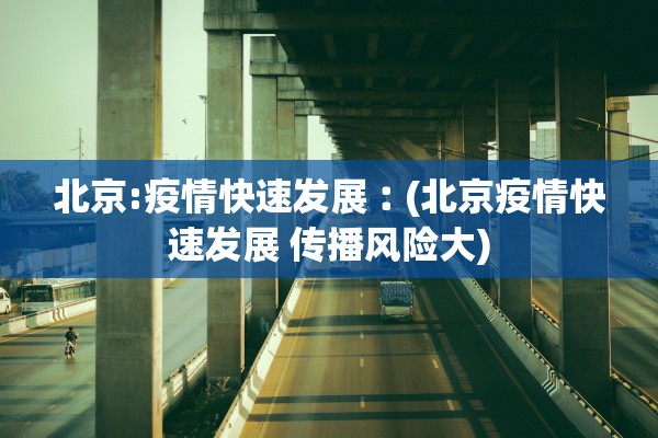 北京:疫情快速发展︰(北京疫情快速发展 传播风险大)