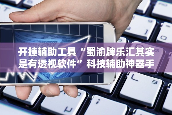 开挂辅助工具“蜀渝牌乐汇其实是有透视软件”科技辅助神器手机版教程