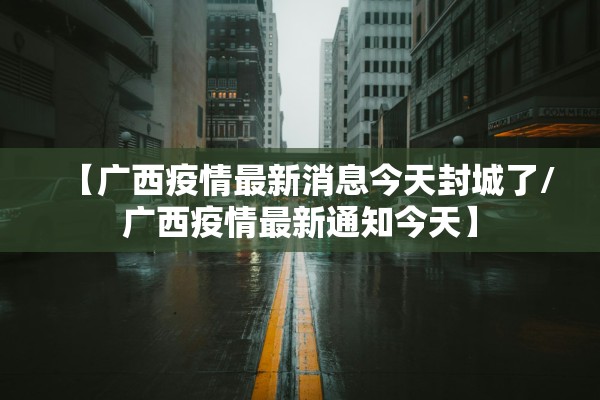 【广西疫情最新消息今天封城了/广西疫情最新通知今天】