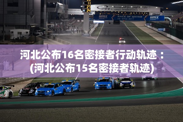 河北公布16名密接者行动轨迹︰(河北公布15名密接者轨迹)