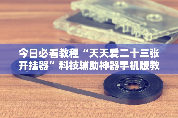 今日必看教程“天天爱二十三张开挂器	”科技辅助神器手机版教程