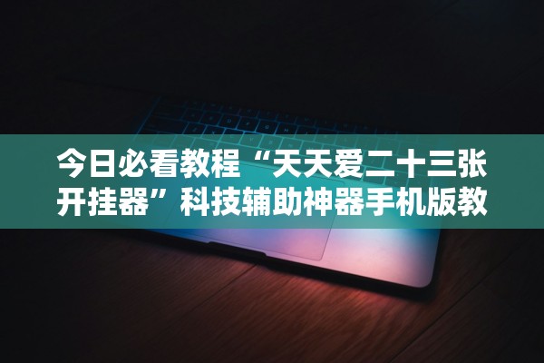 今日必看教程“天天爱二十三张开挂器”科技辅助神器手机版教程