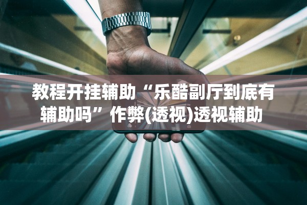 教程开挂辅助“乐酷副厅到底有辅助吗”作弊(透视)透视辅助 