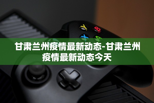 甘肃兰州疫情最新动态-甘肃兰州疫情最新动态今天