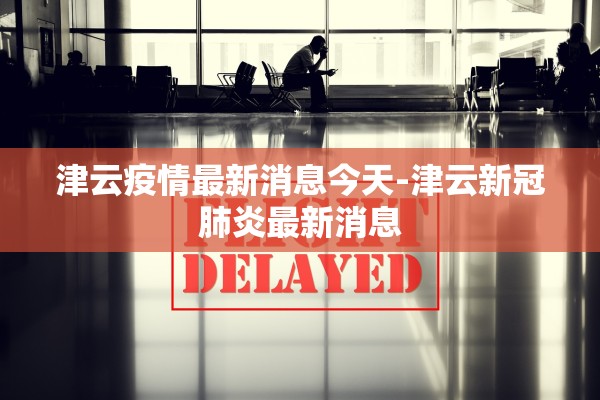 津云疫情最新消息今天-津云新冠肺炎最新消息