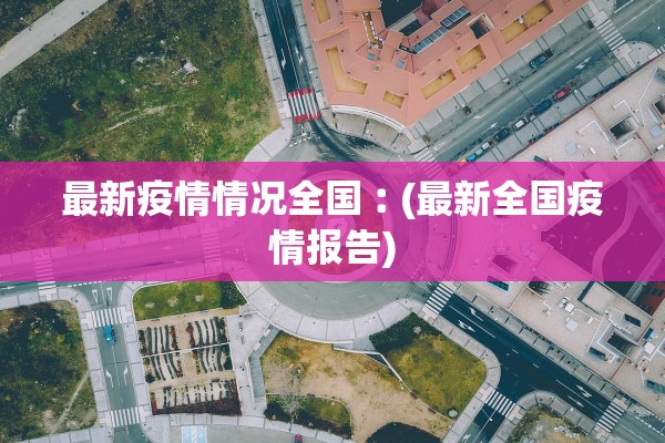 最新疫情情况全国︰(最新全国疫情报告)