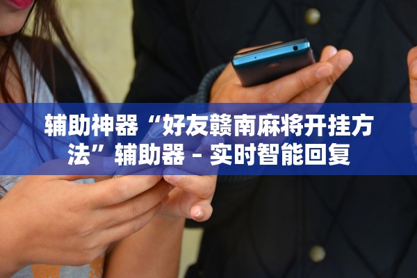 辅助神器“好友赣南麻将开挂方法”辅助器 – 实时智能回复