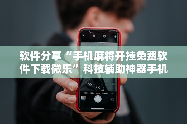 软件分享“手机麻将开挂免费软件下载微乐”科技辅助神器手机版教程