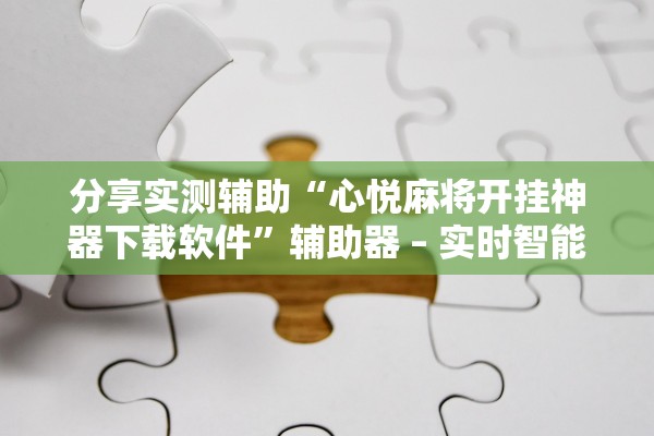 分享实测辅助“心悦麻将开挂神器下载软件”辅助器 – 实时智能回复