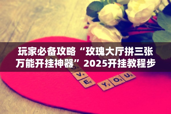 玩家必备攻略“玫瑰大厅拼三张万能开挂神器”2025开挂教程步骤