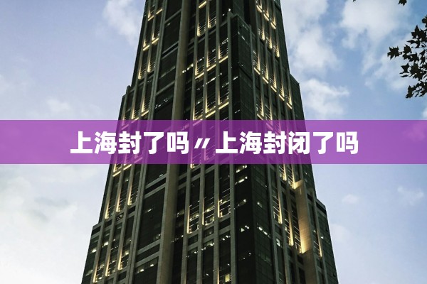 上海封了吗〃上海封闭了吗