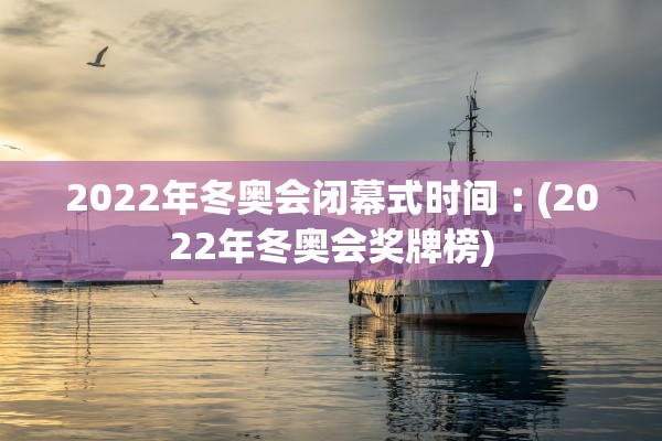 2022年冬奥会闭幕式时间︰(2022年冬奥会奖牌榜)