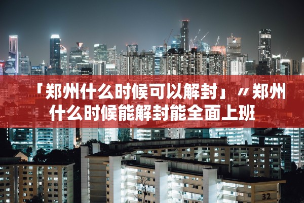「郑州什么时候可以解封」〃郑州什么时候能解封能全面上班