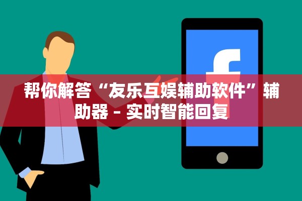 帮你解答“友乐互娱辅助软件	”辅助器 – 实时智能回复