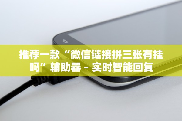 推荐一款“微信链接拼三张有挂吗”辅助器 – 实时智能回复