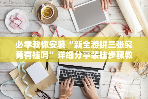 必学教你安装“新全游拼三张究竟有挂吗”详细分享装挂步骤教程